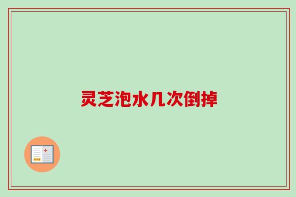 灵芝泡水几次倒掉