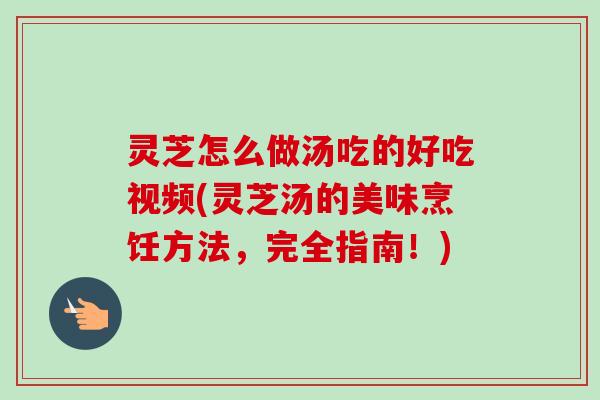 灵芝怎么做汤吃的好吃视频(灵芝汤的美味烹饪方法，完全指南！)