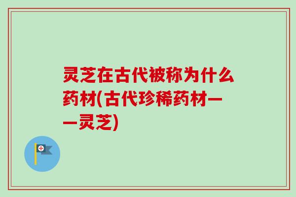 灵芝在古代被称为什么药材(古代珍稀药材——灵芝)
