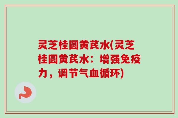 灵芝桂圆黄芪水(灵芝桂圆黄芪水：增强免疫力，调节气血循环)