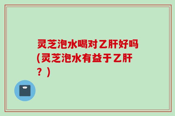 灵芝泡水喝对乙肝好吗(灵芝泡水有益于乙肝？)