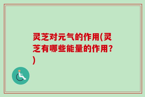 灵芝对元气的作用(灵芝有哪些能量的作用？)