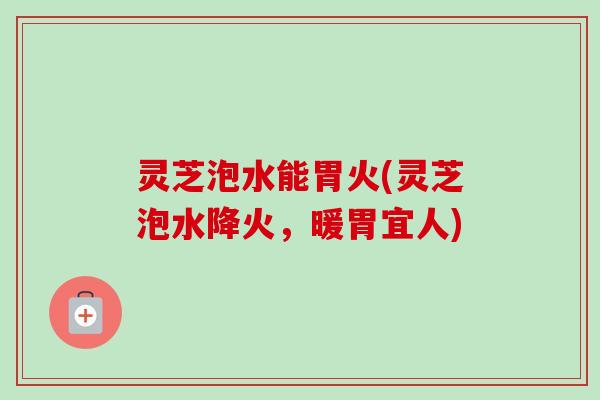 灵芝泡水能胃火(灵芝泡水降火，暖胃宜人)