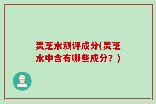 灵芝水测评成分(灵芝水中含有哪些成分？)