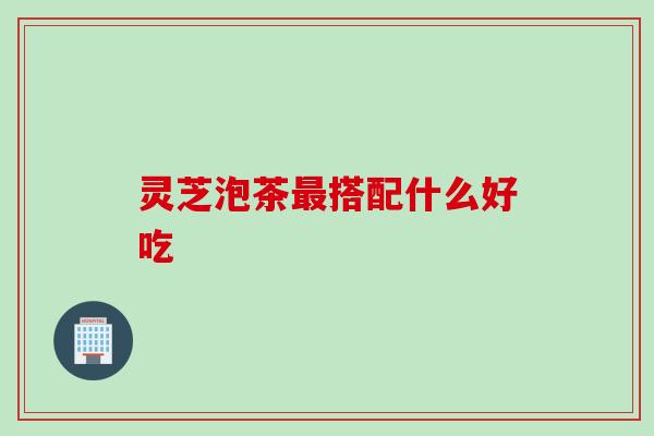 灵芝泡茶最搭配什么好吃