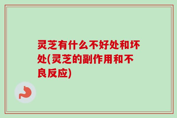 灵芝有什么不好处和坏处(灵芝的副作用和不良反应)