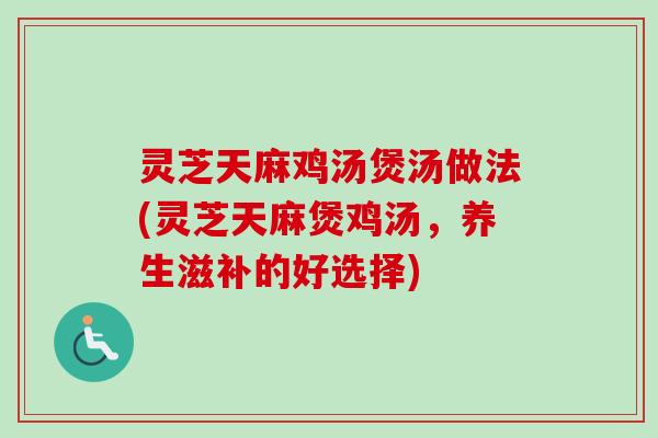 灵芝天麻鸡汤煲汤做法(灵芝天麻煲鸡汤，养生滋补的好选择)