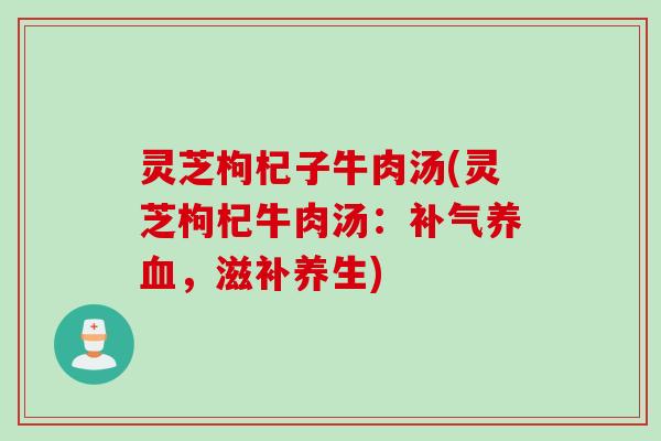 灵芝枸杞子牛肉汤(灵芝枸杞牛肉汤：补气养血，滋补养生)