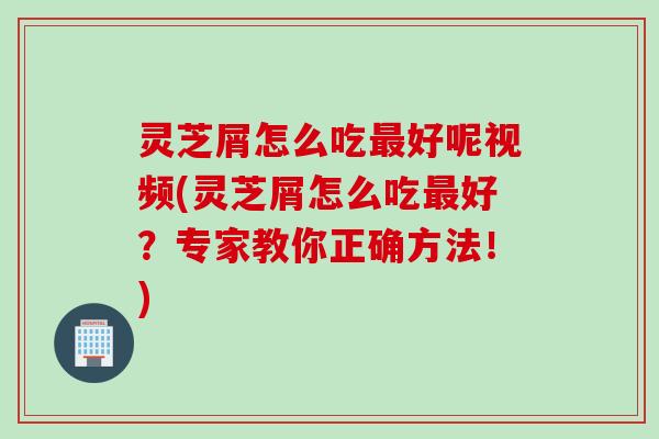 灵芝屑怎么吃最好呢视频(灵芝屑怎么吃最好？专家教你正确方法！)