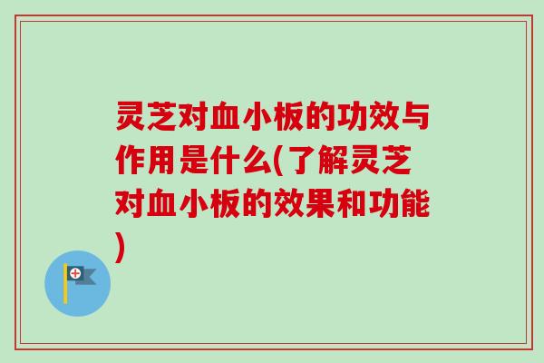 灵芝对血小板的功效与作用是什么(了解灵芝对血小板的效果和功能)