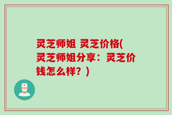 灵芝师姐 灵芝价格(灵芝师姐分享：灵芝价钱怎么样？)