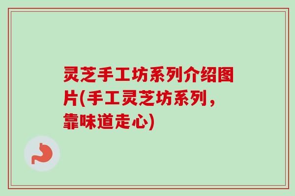 灵芝手工坊系列介绍图片(手工灵芝坊系列，靠味道走心)