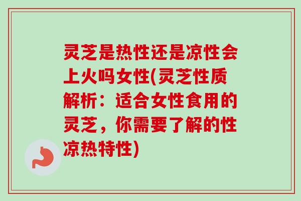 灵芝是热性还是凉性会上火吗女性(灵芝性质解析：适合女性食用的灵芝，你需要了解的性凉热特性)