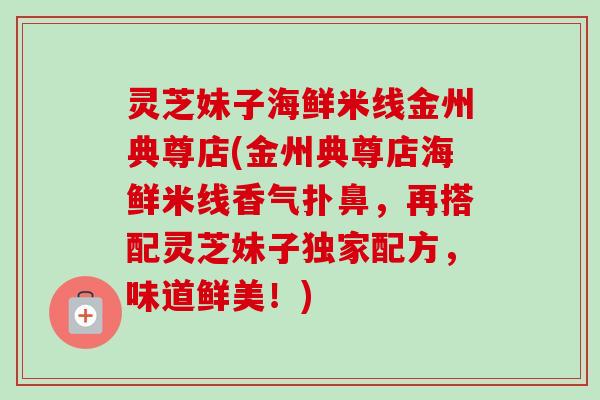 灵芝妹子海鲜米线金州典尊店(金州典尊店海鲜米线香气扑鼻，再搭配灵芝妹子独家配方，味道鲜美！)