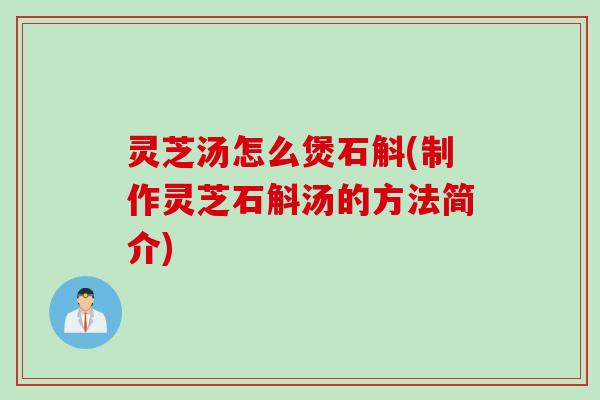 灵芝汤怎么煲石斛(制作灵芝石斛汤的方法简介)