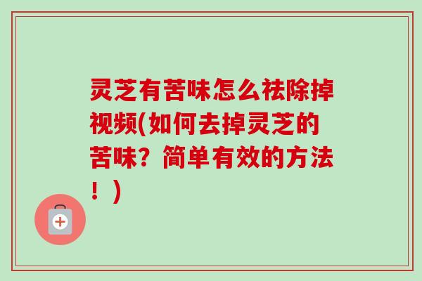 灵芝有苦味怎么祛除掉视频(如何去掉灵芝的苦味？简单有效的方法！)