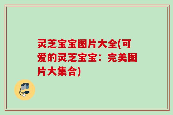 灵芝宝宝图片大全(可爱的灵芝宝宝：完美图片大集合)