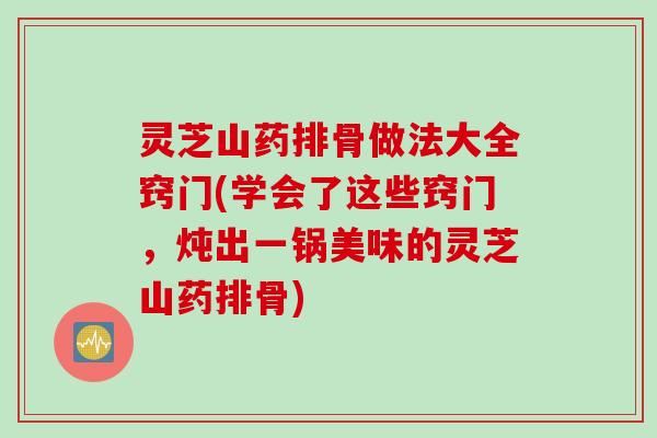 灵芝山药排骨做法大全窍门(学会了这些窍门，炖出一锅美味的灵芝山药排骨)