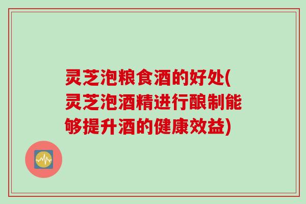 灵芝泡粮食酒的好处(灵芝泡酒精进行酿制能够提升酒的健康效益)