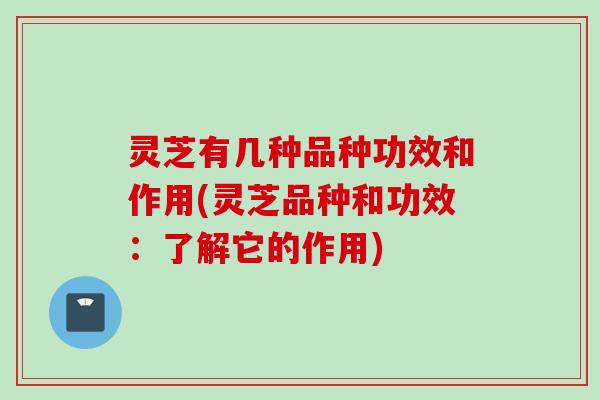 灵芝有几种品种功效和作用(灵芝品种和功效：了解它的作用)