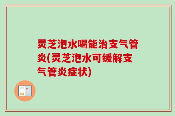 灵芝泡水喝能治支气管炎(灵芝泡水可缓解支气管炎症状)