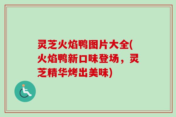 灵芝火焰鸭图片大全(火焰鸭新口味登场，灵芝精华烤出美味)