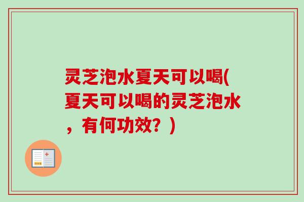 灵芝泡水夏天可以喝(夏天可以喝的灵芝泡水，有何功效？)
