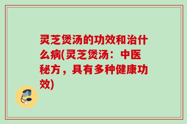灵芝煲汤的功效和治什么病(灵芝煲汤：中医秘方，具有多种健康功效)