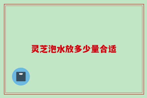 灵芝泡水放多少量合适