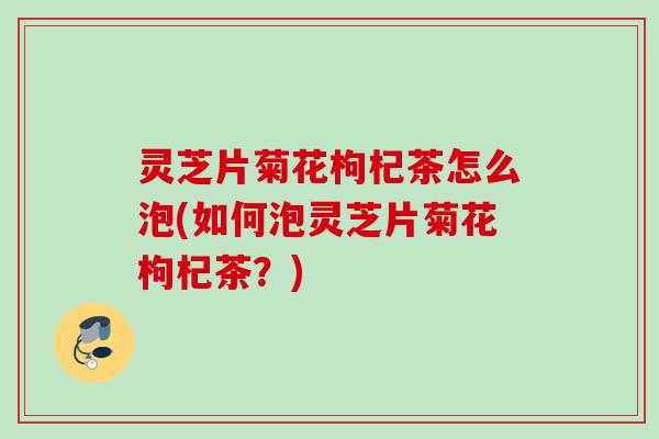 灵芝片菊花枸杞茶怎么泡(如何泡灵芝片菊花枸杞茶？)