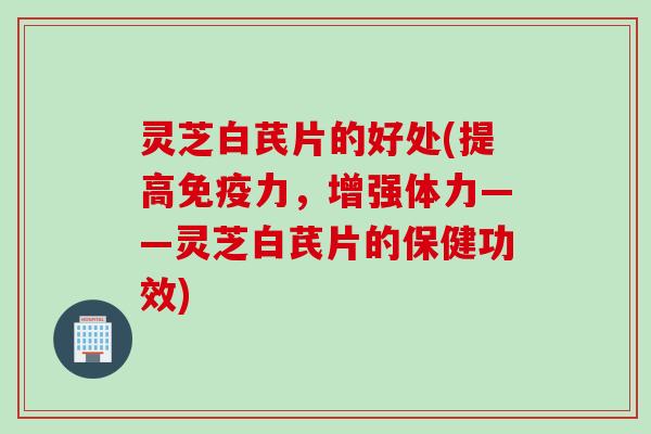 灵芝白芪片的好处(提高免疫力，增强体力——灵芝白芪片的保健功效)