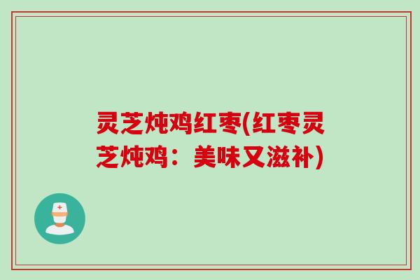 灵芝炖鸡红枣(红枣灵芝炖鸡：美味又滋补)
