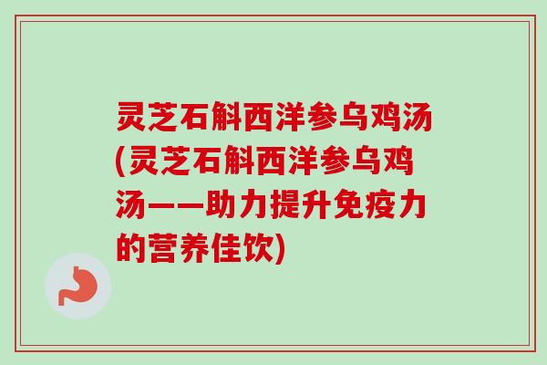 灵芝石斛西洋参乌鸡汤(灵芝石斛西洋参乌鸡汤——助力提升免疫力的营养佳饮)