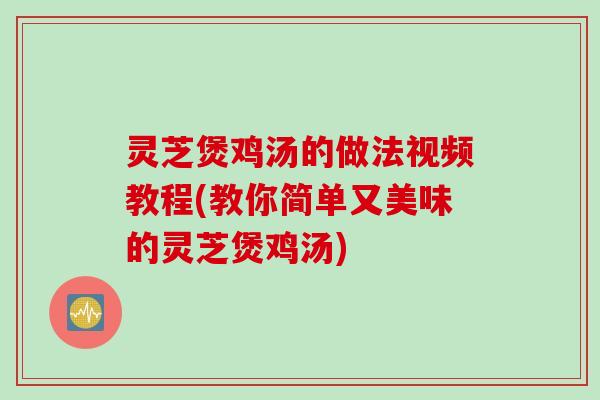 灵芝煲鸡汤的做法视频教程(教你简单又美味的灵芝煲鸡汤)