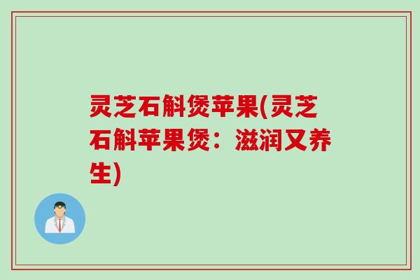 灵芝石斛煲苹果(灵芝石斛苹果煲：滋润又养生)