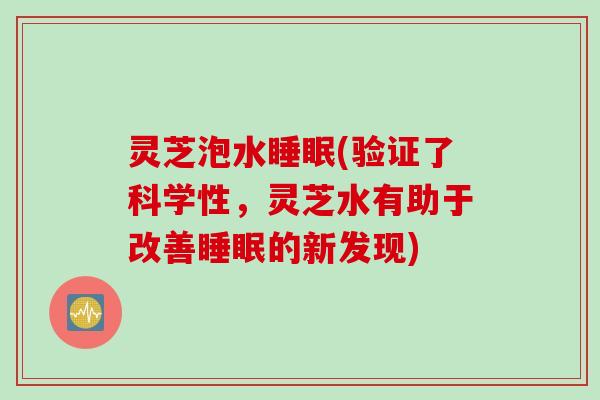 灵芝泡水睡眠(验证了科学性，灵芝水有助于改善睡眠的新发现)
