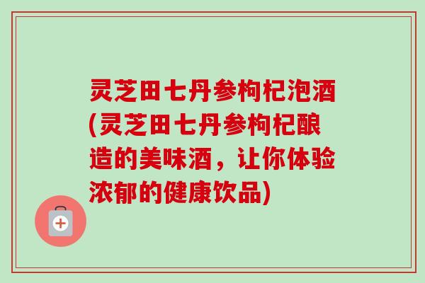 灵芝田七丹参枸杞泡酒(灵芝田七丹参枸杞酿造的美味酒，让你体验浓郁的健康饮品)