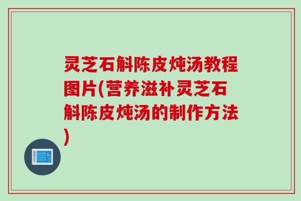 灵芝石斛陈皮炖汤教程图片(营养滋补灵芝石斛陈皮炖汤的制作方法)