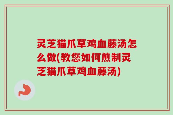 灵芝猫爪草鸡血藤汤怎么做(教您如何煎制灵芝猫爪草鸡血藤汤)