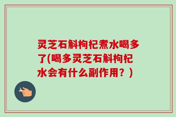 灵芝石斛枸杞煮水喝多了(喝多灵芝石斛枸杞水会有什么副作用？)