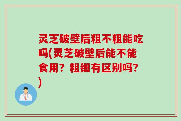 灵芝破壁后粗不粗能吃吗(灵芝破壁后能不能食用？粗细有区别吗？)