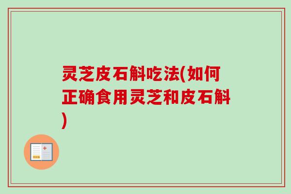 灵芝皮石斛吃法(如何正确食用灵芝和皮石斛)