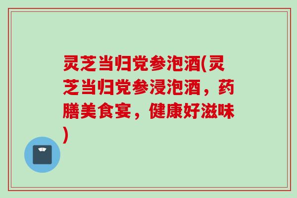 灵芝当归党参泡酒(灵芝当归党参浸泡酒，药膳美食宴，健康好滋味)