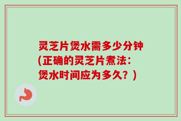 灵芝片煲水需多少分钟(正确的灵芝片煮法：煲水时间应为多久？)
