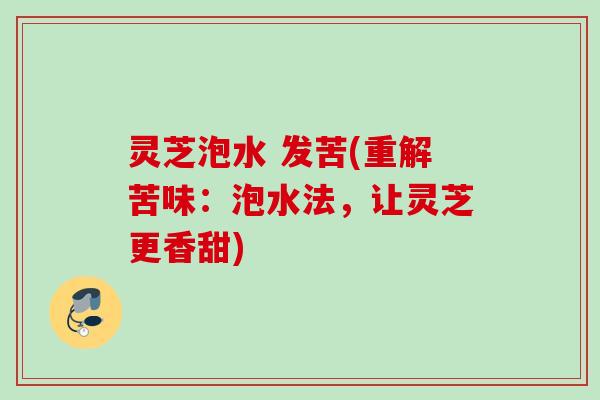 灵芝泡水 发苦(重解苦味：泡水法，让灵芝更香甜)