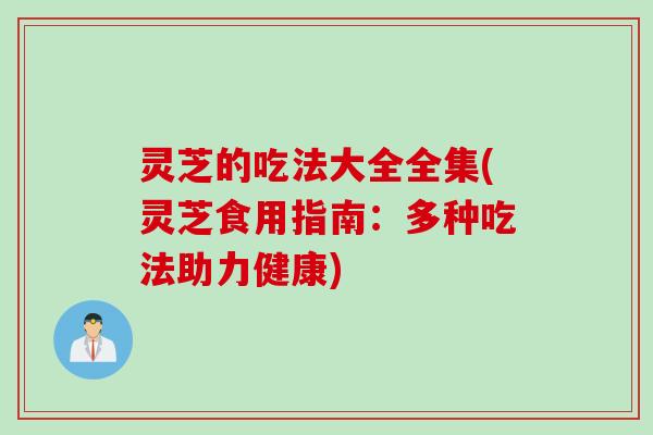 灵芝的吃法大全全集(灵芝食用指南：多种吃法助力健康)