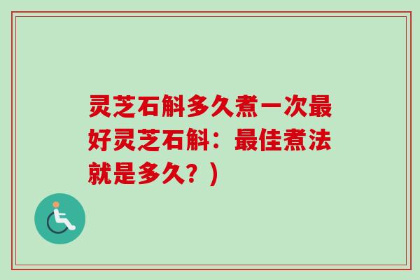 灵芝石斛多久煮一次最好灵芝石斛：最佳煮法就是多久？)