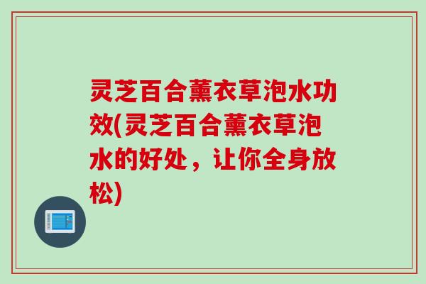灵芝百合薰衣草泡水功效(灵芝百合薰衣草泡水的好处，让你全身放松)