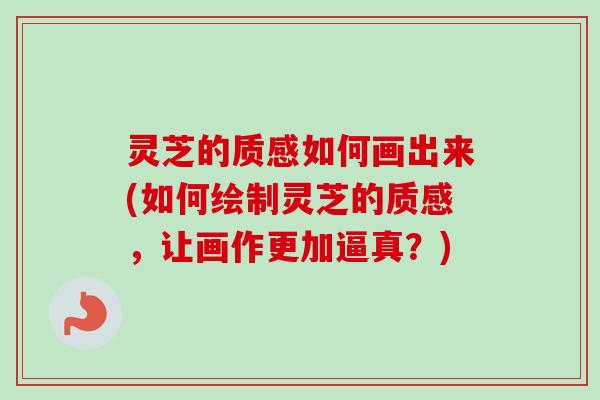灵芝的质感如何画出来(如何绘制灵芝的质感，让画作更加逼真？)