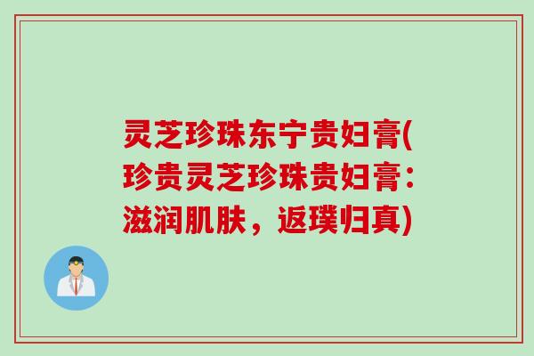 灵芝珍珠东宁贵妇膏(珍贵灵芝珍珠贵妇膏：滋润肌肤，返璞归真)